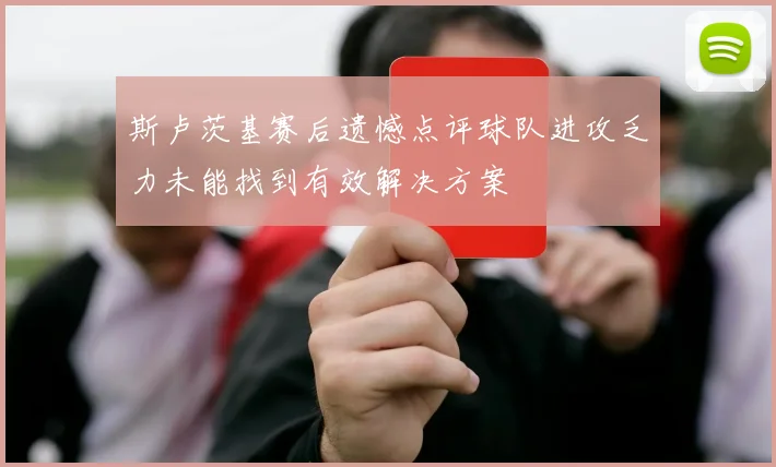 斯卢茨基赛后遗憾点评球队进攻乏力未能找到有效解决方案