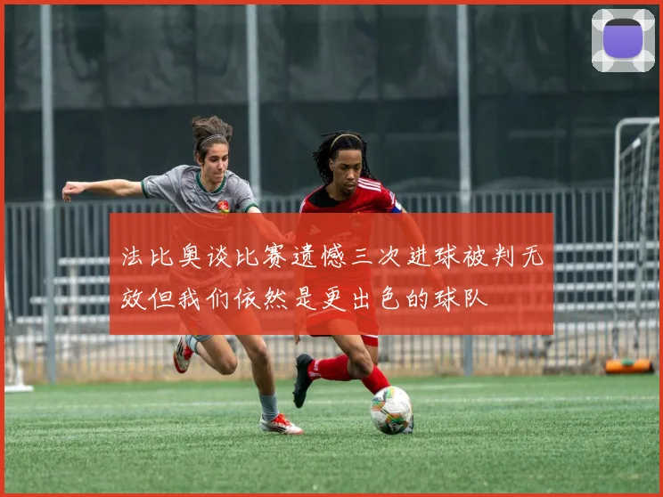 法比奥谈比赛遗憾三次进球被判无效但我们依然是更出色的球队