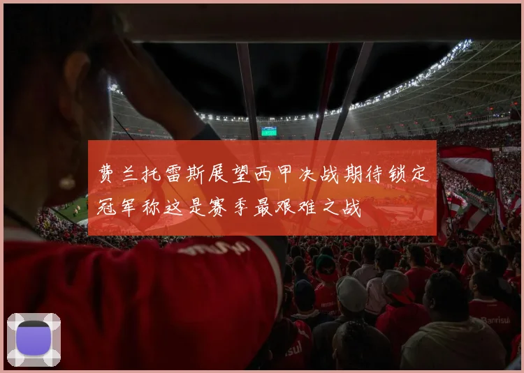 费兰托雷斯展望西甲决战期待锁定冠军称这是赛季最艰难之战