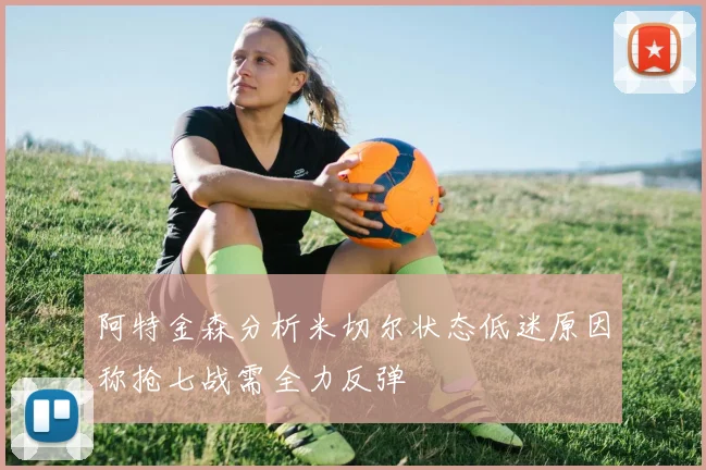 阿特金森分析米切尔状态低迷原因称抢七战需全力反弹