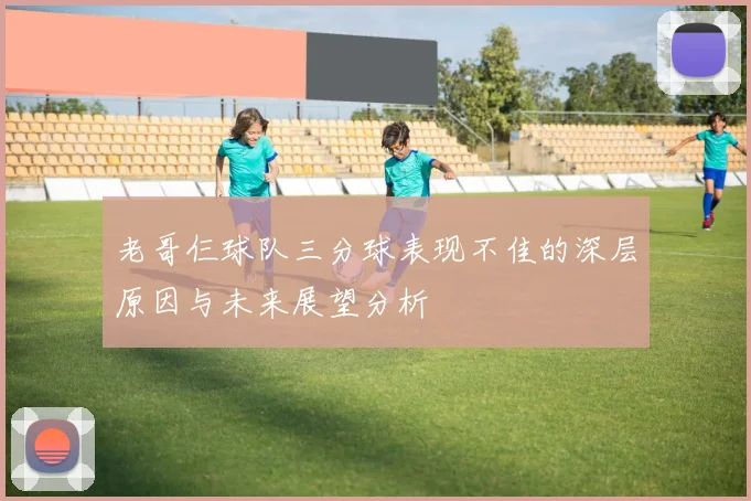 老哥仨球队三分球表现不佳的深层原因与未来展望分析