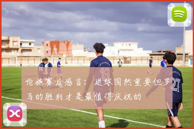 伦施赛后感言：进球固然重要但罗马的胜利才是最值得庆祝的