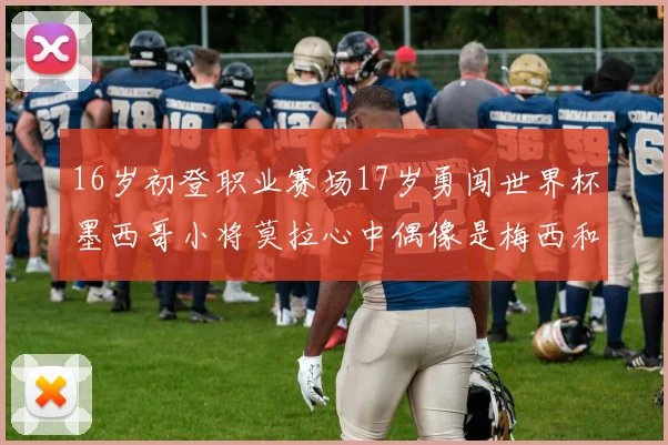 16岁初登职业赛场17岁勇闯世界杯墨西哥小将莫拉心中偶像是梅西和C罗
