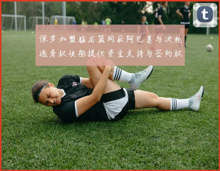 保罗加盟猛龙篮网获阿巴基与次轮选秀权快船提供资金支持与签约权