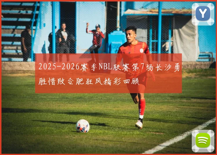 2025-2026赛季NBL联赛第7场长沙勇胜惜败合肥狂风精彩回顾