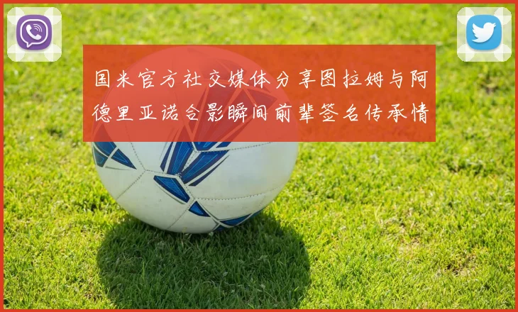 国米官方社交媒体分享图拉姆与阿德里亚诺合影瞬间前辈签名传承情怀