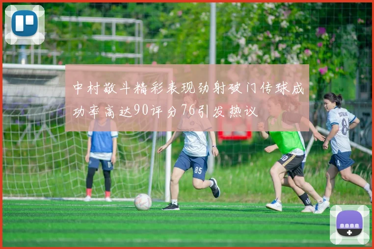 中村敬斗精彩表现劲射破门传球成功率高达90评分76引发热议