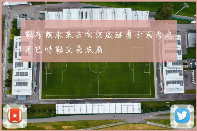 勒布朗未来去向仍成谜勇士或考虑用巴特勒交易浓眉