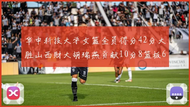 华中科技大学女篮全员得分42分大胜山西财大胡瑞燕贡献10分8篮板6助攻表现出色