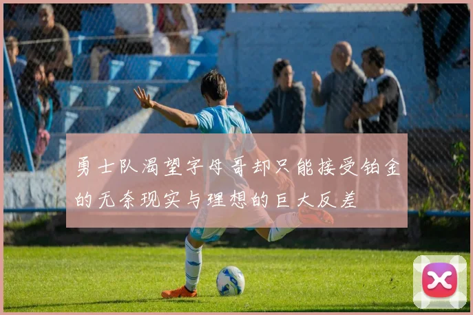勇士队渴望字母哥却只能接受铂金的无奈现实与理想的巨大反差