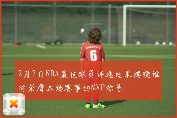 2月7日NBA最佳球员评选结果揭晓谁将荣膺本场赛事的MVP称号