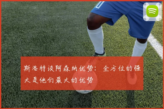 斯洛特谈阿森纳优势：全方位的强大是他们最大的优势