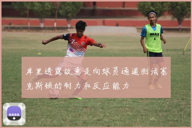 库里透露故意走向球员通道测试塞克斯顿的耐力和反应能力