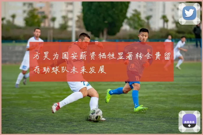 方昊为国安薪资牺牲显著转会费留存助球队未来发展