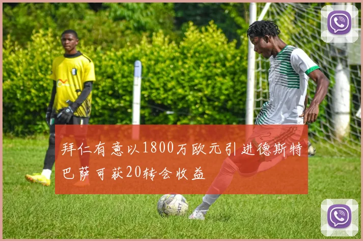 拜仁有意以1800万欧元引进德斯特巴萨可获20转会收益