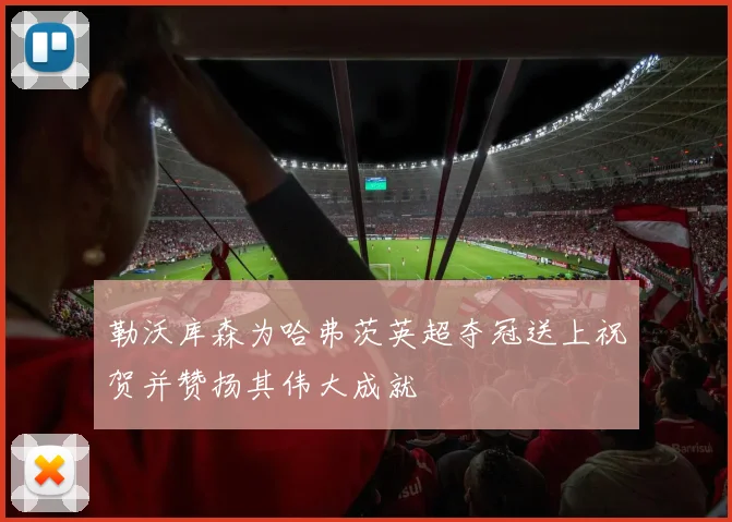 勒沃库森为哈弗茨英超夺冠送上祝贺并赞扬其伟大成就