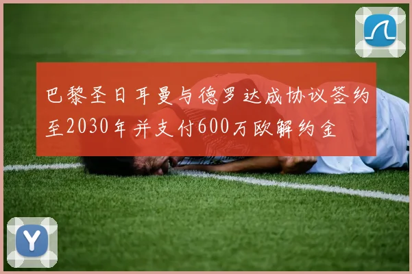 巴黎圣日耳曼与德罗达成协议签约至2030年并支付600万欧解约金