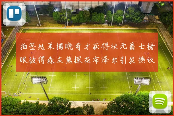 抽签结果揭晓奇才获得状元爵士榜眼彼得森灰熊探花布泽尔引发热议